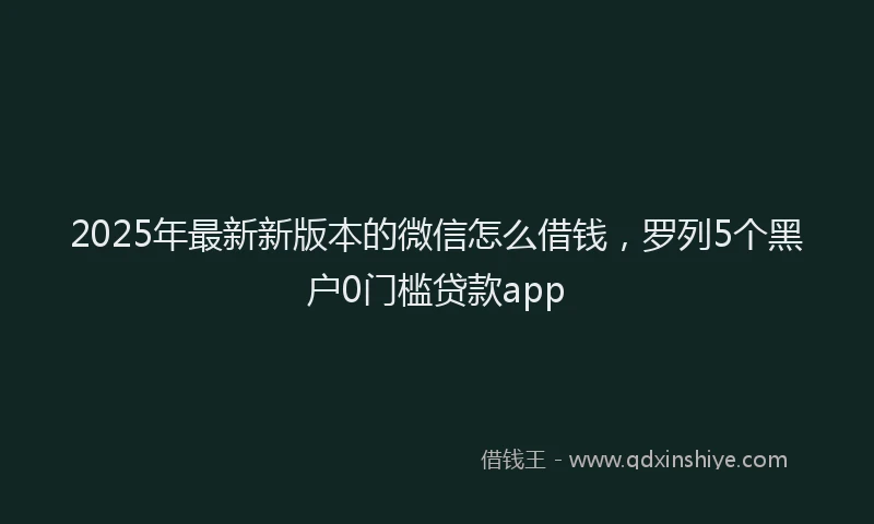2025年最新新版本的微信怎么借钱，罗列5个黑户0门槛贷款app
