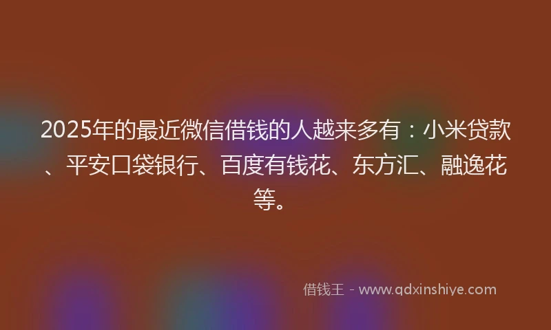 2025年的最近微信借钱的人越来多有：小米贷款、平安口袋银行、百度有钱花、东方汇、融逸花等。