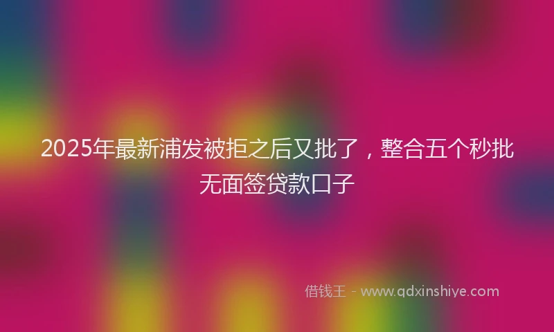 2025年最新浦发被拒之后又批了，整合五个秒批无面签贷款口子