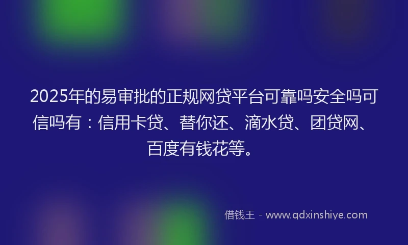 2025年的易审批的正规网贷平台可靠吗安全吗可信吗有：信用卡贷、替你还、滴水贷、团贷网、百度有钱花等。