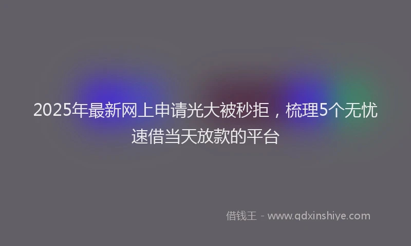 2025年最新网上申请光大被秒拒，梳理5个无忧速借当天放款的平台