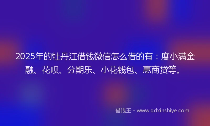 2025年的牡丹江借钱微信怎么借的有：度小满金融、花呗、分期乐、小花钱包、惠商贷等。