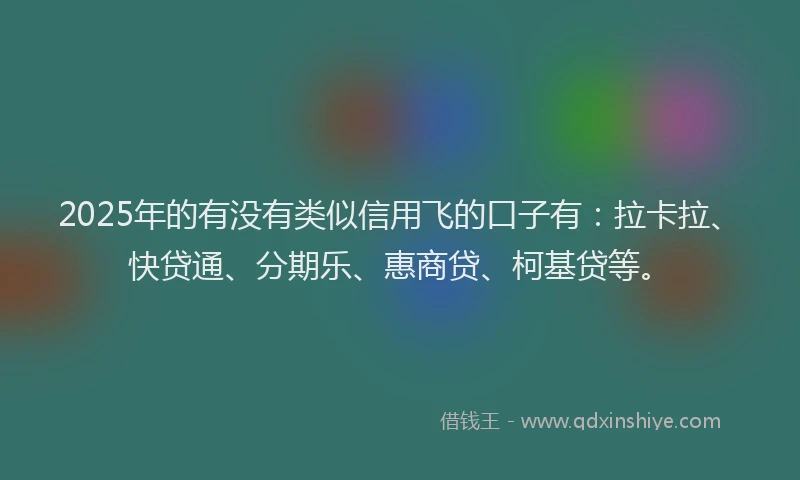 2025年的有没有类似信用飞的口子有：拉卡拉、快贷通、分期乐、惠商贷、柯基贷等。