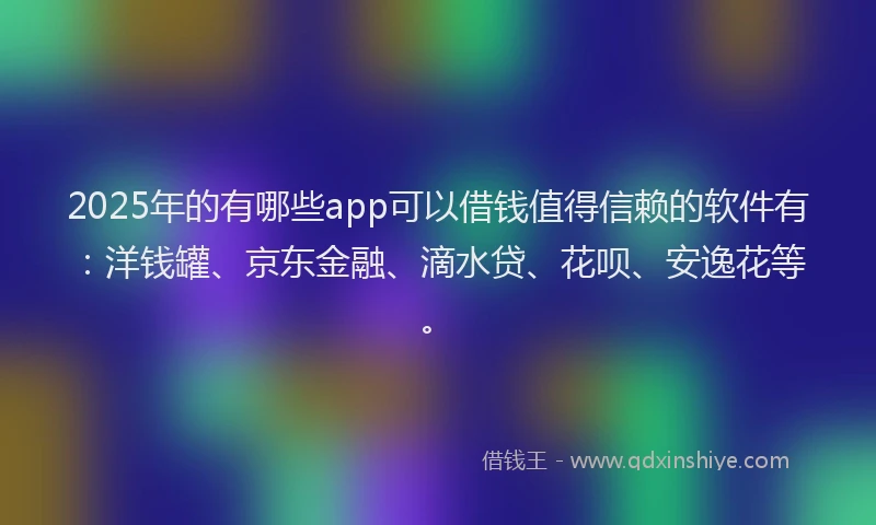 2025年的有哪些app可以借钱值得信赖的软件有：洋钱罐、京东金融、滴水贷、花呗、安逸花等。