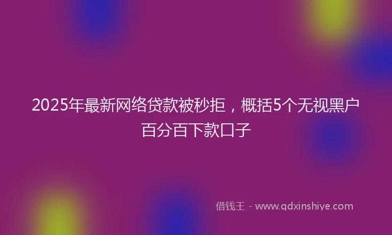 2025年最新网络贷款被秒拒，概括5个无视黑户百分百下款口子