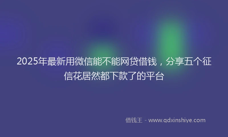 2025年最新用微信能不能网贷借钱，分享五个征信花居然都下款了的平台