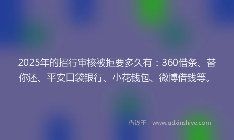 2025年的招行审核被拒要多久有：360借条、替你还、平安口袋银行、小花钱包、微博借钱等。