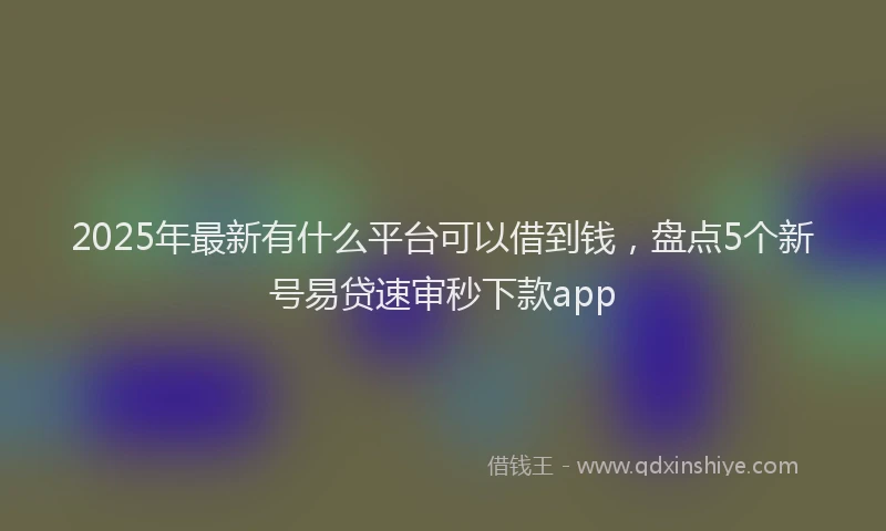 2025年最新有什么平台可以借到钱，盘点5个新号易贷速审秒下款app