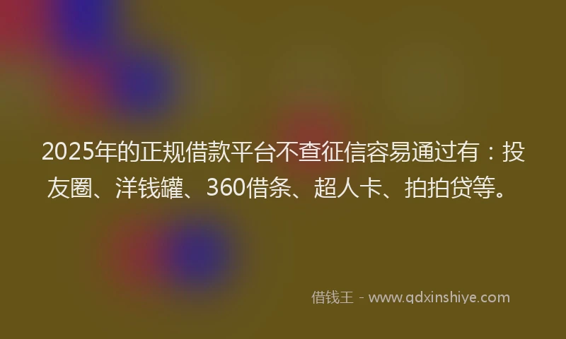 2025年的正规借款平台不查征信容易通过有：投友圈、洋钱罐、360借条、超人卡、拍拍贷等。