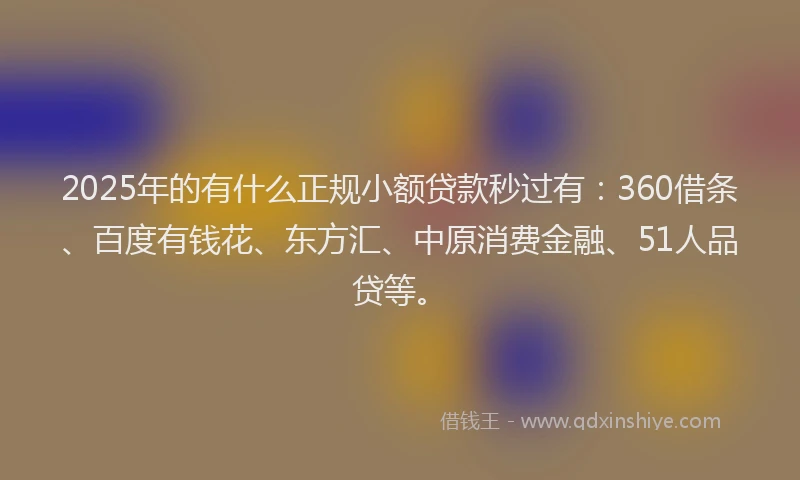 2025年的有什么正规小额贷款秒过有：360借条、百度有钱花、东方汇、中原消费金融、51人品贷等。