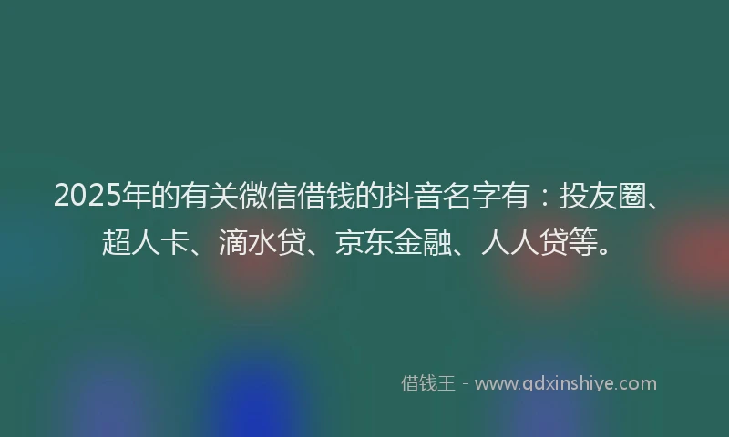 2025年的有关微信借钱的抖音名字有：投友圈、超人卡、滴水贷、京东金融、人人贷等。