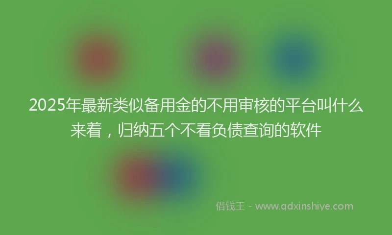2025年最新类似备用金的不用审核的平台叫什么来着，归纳五个不看负债查询的软件