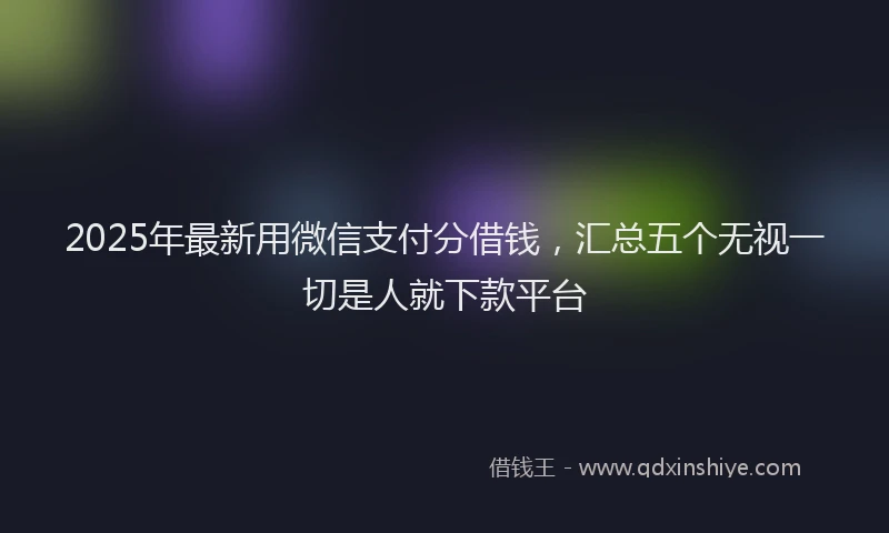 2025年最新用微信支付分借钱，汇总五个无视一切是人就下款平台