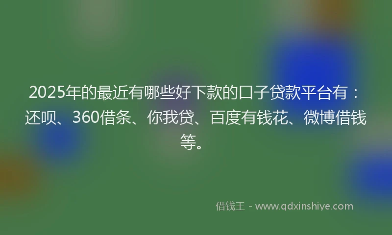 2025年的最近有哪些好下款的口子贷款平台有：还呗、360借条、你我贷、百度有钱花、微博借钱等。