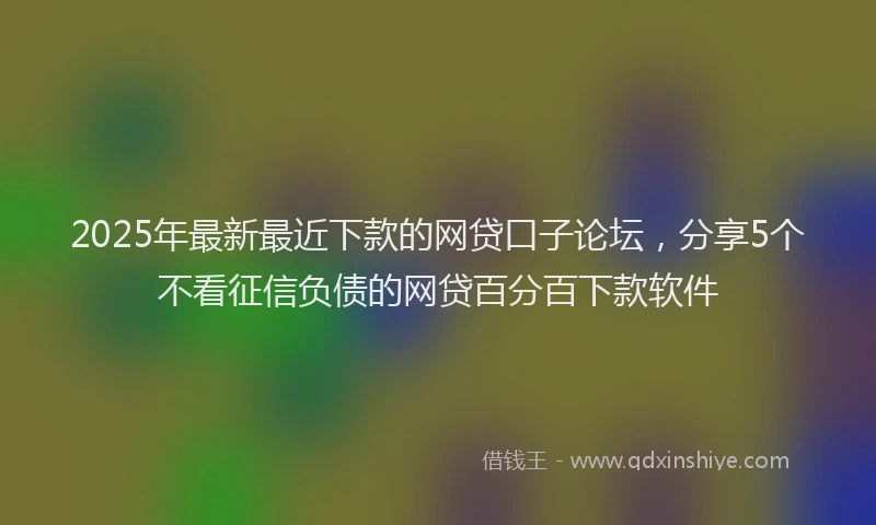 2025年最新最近下款的网贷口子论坛，分享5个不看征信负债的网贷百分百下款软件