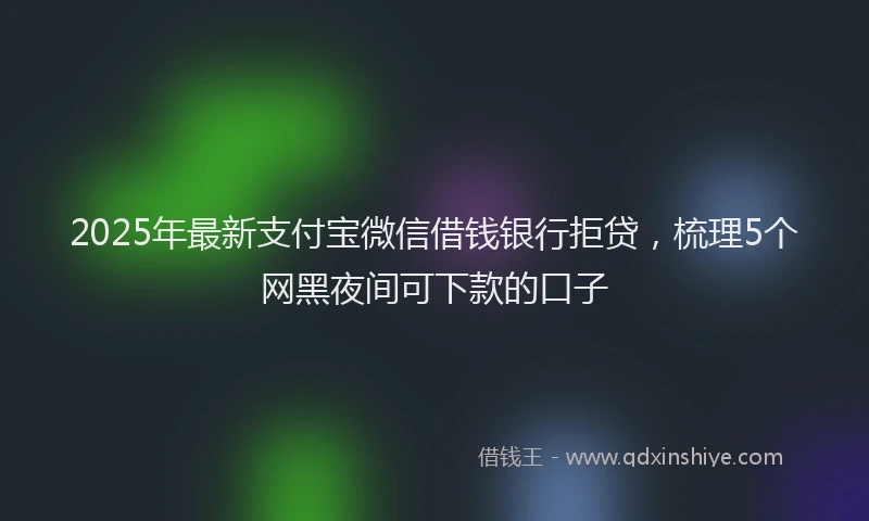 2025年最新支付宝微信借钱银行拒贷，梳理5个网黑夜间可下款的口子