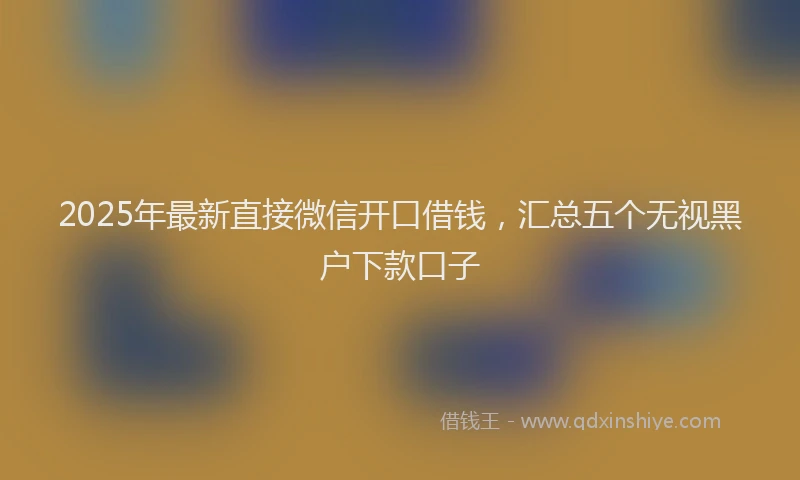 2025年最新直接微信开口借钱，汇总五个无视黑户下款口子