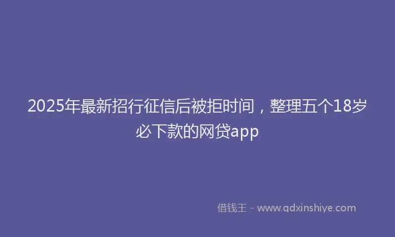 2025年最新招行征信后被拒时间，整理五个18岁必下款的网贷app