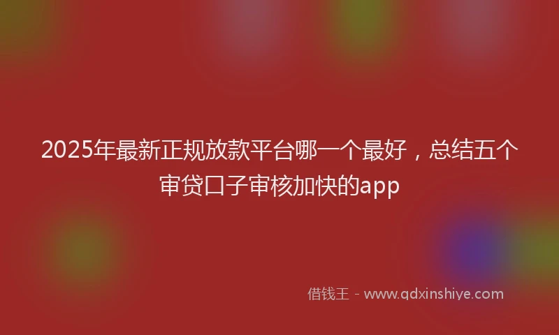 2025年最新正规放款平台哪一个最好，总结五个审贷口子审核加快的app