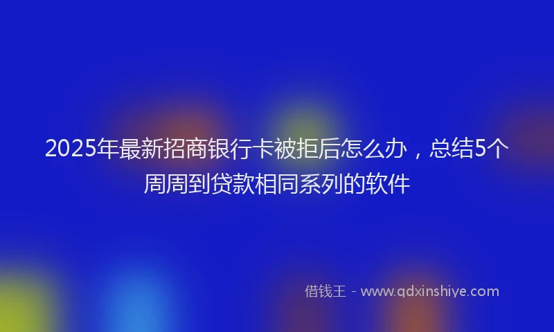 2025年最新招商银行卡被拒后怎么办，总结5个周周到贷款相同系列的软件