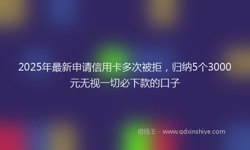 2025年最新申请信用卡多次被拒，归纳5个3000元无视一切必下款的口子