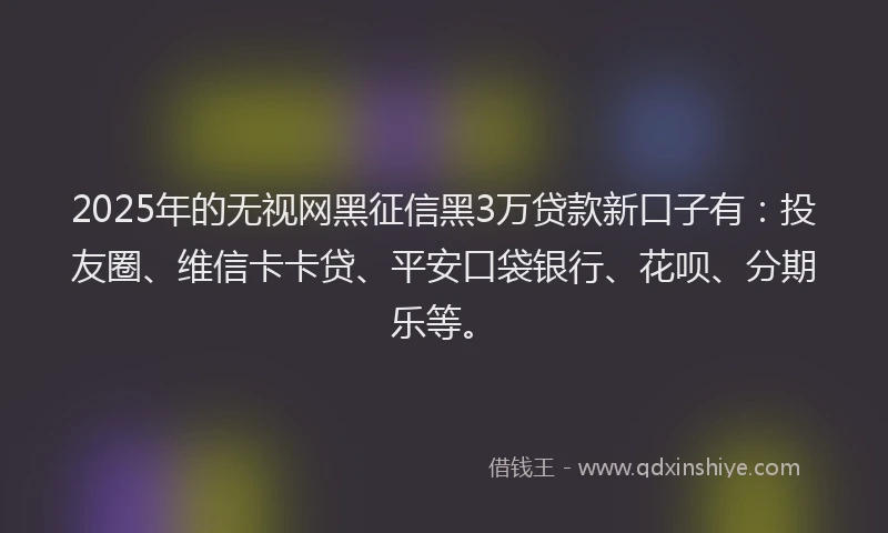 2025年的无视网黑征信黑3万贷款新口子有：投友圈、维信卡卡贷、平安口袋银行、花呗、分期乐等。