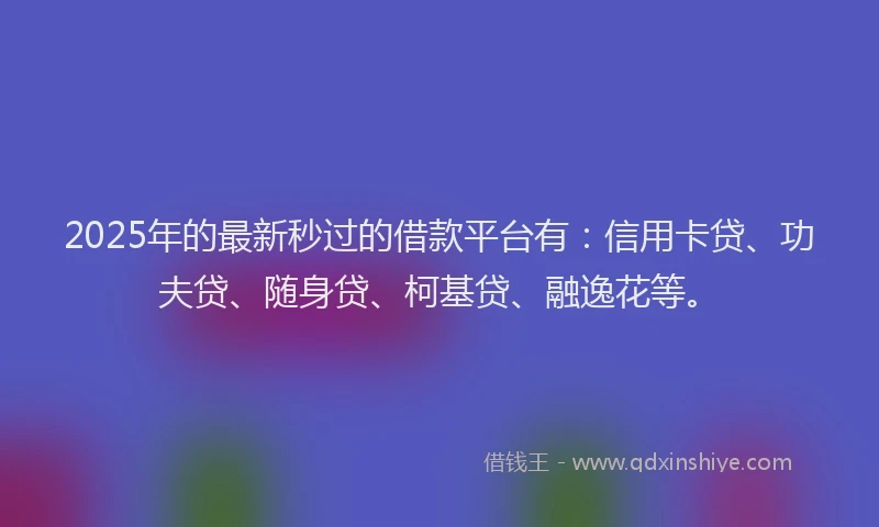 2025年的最新秒过的借款平台有：信用卡贷、功夫贷、随身贷、柯基贷、融逸花等。
