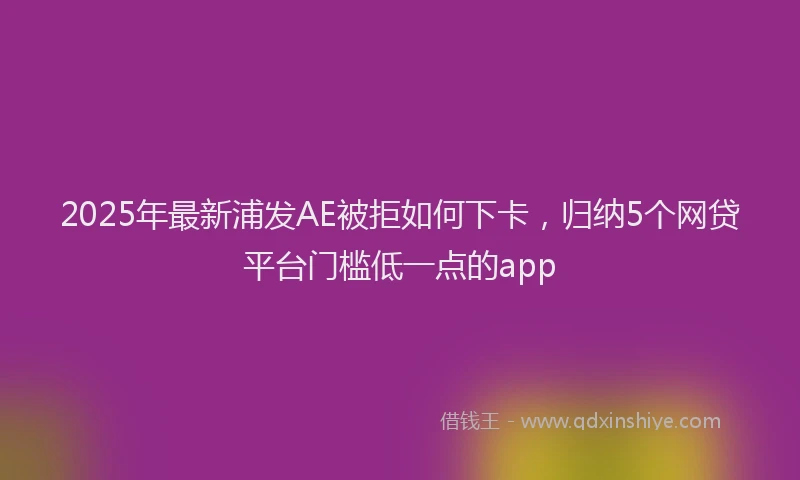 2025年最新浦发AE被拒如何下卡，归纳5个网贷平台门槛低一点的app