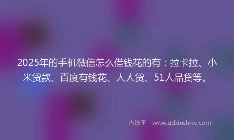 2025年的手机微信怎么借钱花的有：拉卡拉、小米贷款、百度有钱花、人人贷、51人品贷等。