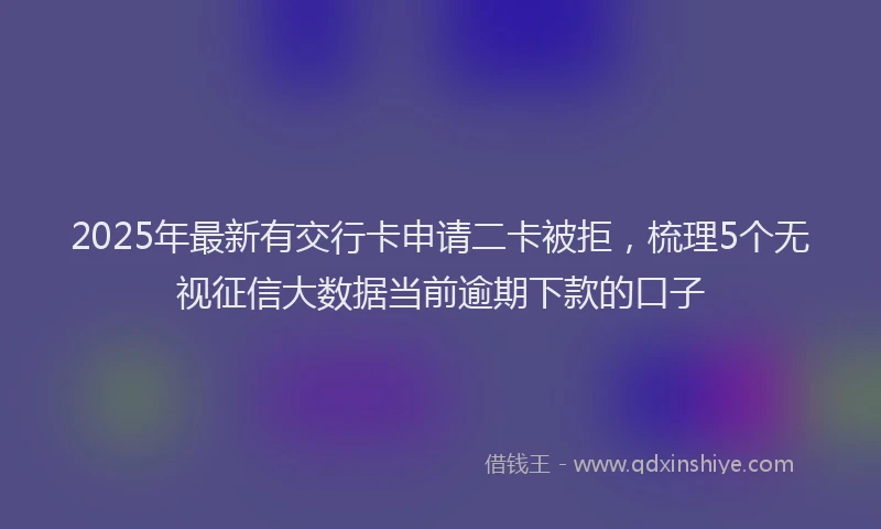 2025年最新有交行卡申请二卡被拒，梳理5个无视征信大数据当前逾期下款的口子