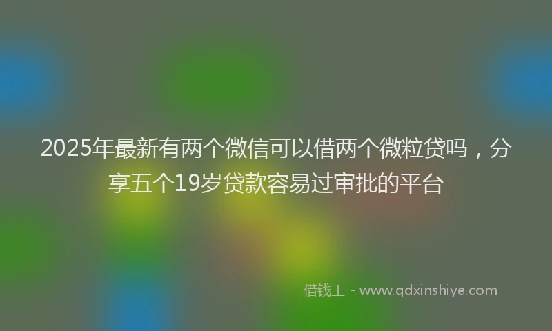 2025年最新有两个微信可以借两个微粒贷吗，分享五个19岁贷款容易过审批的平台