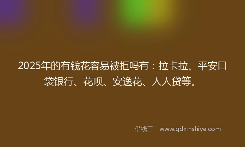 2025年的有钱花容易被拒吗有：拉卡拉、平安口袋银行、花呗、安逸花、人人贷等。