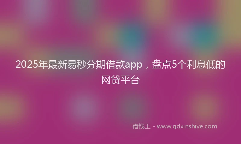 2025年最新易秒分期借款app，盘点5个利息低的网贷平台