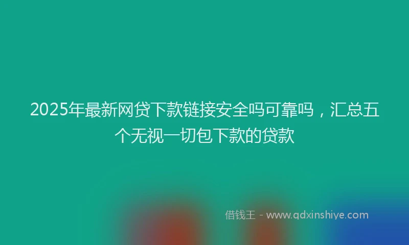 2025年最新网贷下款链接安全吗可靠吗，汇总五个无视一切包下款的贷款