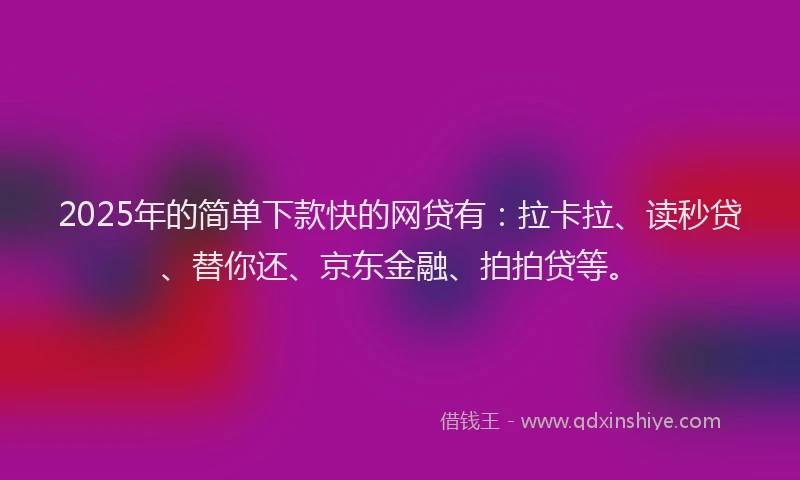 2025年的简单下款快的网贷有：拉卡拉、读秒贷、替你还、京东金融、拍拍贷等。
