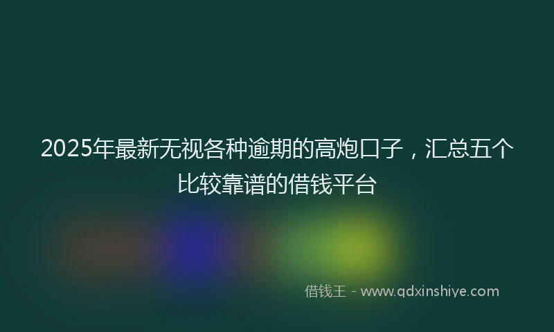 2025年最新无视各种逾期的高炮口子，汇总五个比较靠谱的借钱平台