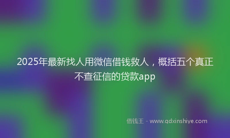 2025年最新找人用微信借钱救人，概括五个真正不查征信的贷款app