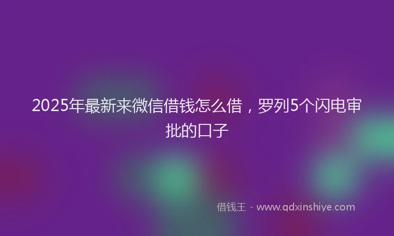 2025年最新来微信借钱怎么借，罗列5个闪电审批的口子