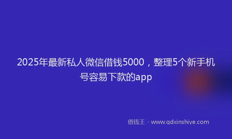2025年最新私人微信借钱5000，整理5个新手机号容易下款的app