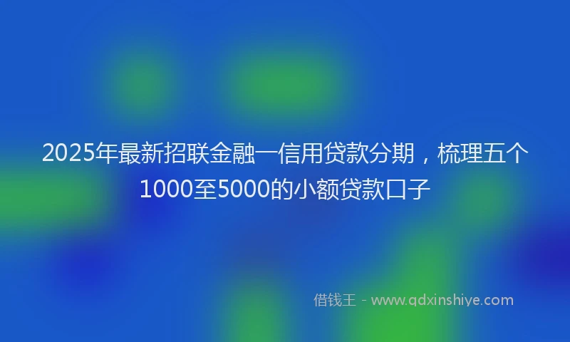 2025年最新招联金融一信用贷款分期，梳理五个1000至5000的小额贷款口子