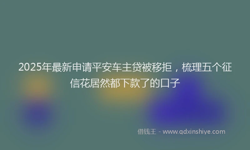 2025年最新申请平安车主贷被移拒，梳理五个征信花居然都下款了的口子
