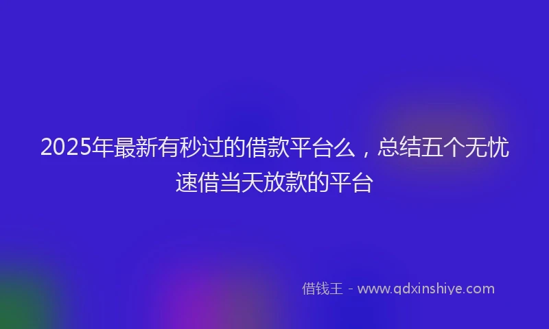 2025年最新有秒过的借款平台么，总结五个无忧速借当天放款的平台