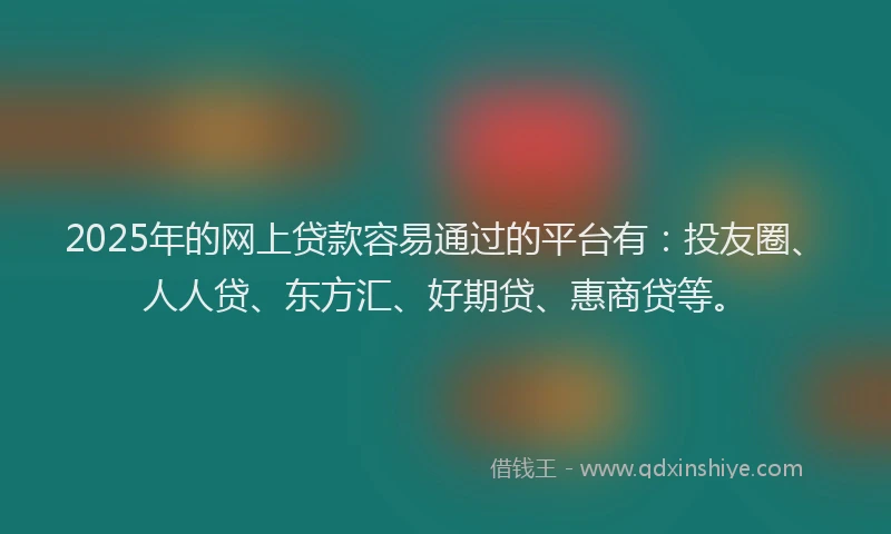 2025年的网上贷款容易通过的平台有：投友圈、人人贷、东方汇、好期贷、惠商贷等。