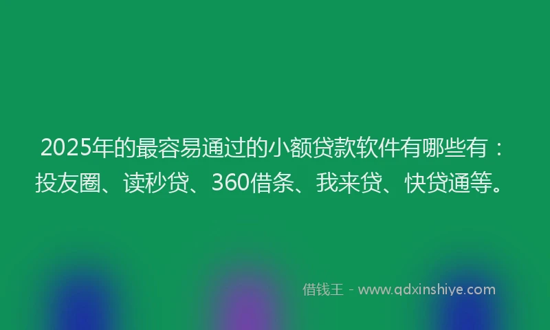 2025年的最容易通过的小额贷款软件有哪些有：投友圈、读秒贷、360借条、我来贷、快贷通等。
