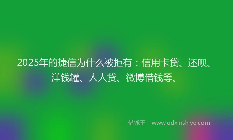 2025年的捷信为什么被拒有：信用卡贷、还呗、洋钱罐、人人贷、微博借钱等。