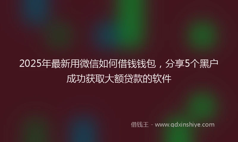 2025年最新用微信如何借钱钱包，分享5个黑户成功获取大额贷款的软件