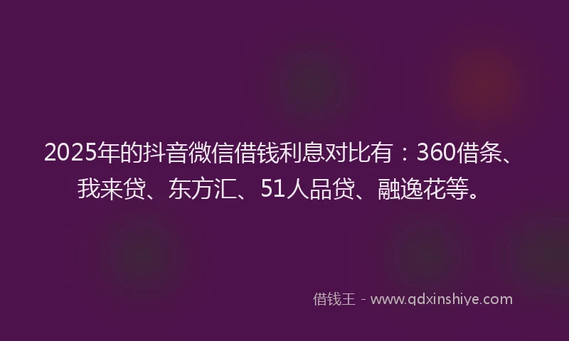 2025年的抖音微信借钱利息对比有：360借条、我来贷、东方汇、51人品贷、融逸花等。