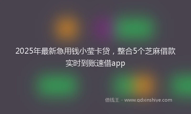 2025年最新急用钱小莹卡贷，整合5个芝麻借款实时到账速借app