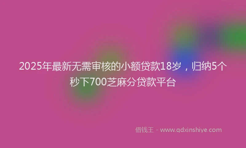2025年最新无需审核的小额贷款18岁，归纳5个秒下700芝麻分贷款平台