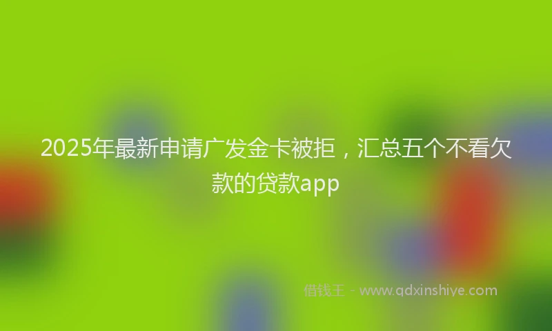2025年最新申请广发金卡被拒，汇总五个不看欠款的贷款app